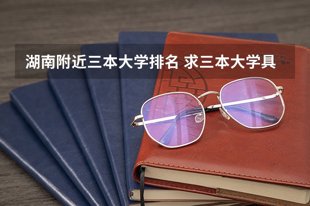 湖南附近三本大学排名 求三本大学具体的排名