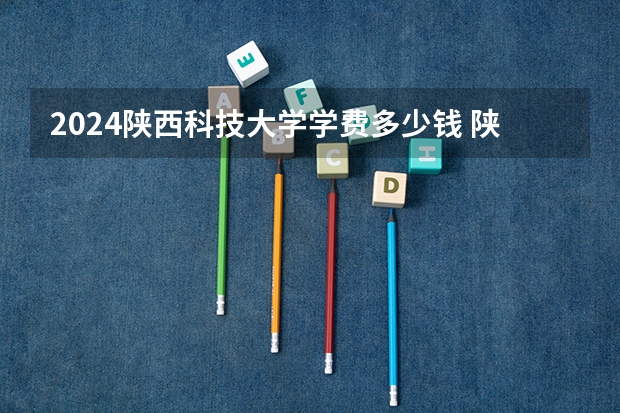2024陕西科技大学学费多少钱 陕西科技大学收费标准