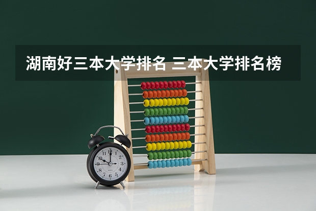 湖南好三本大学排名 三本大学排名榜 全国最好的三本学校