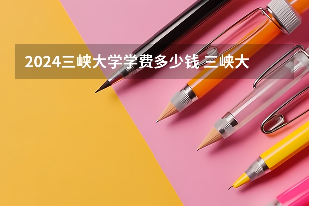 2024三峡大学学费多少钱 三峡大学收费标准