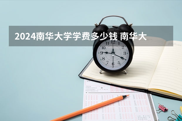 2024南华大学学费多少钱 南华大学收费标准