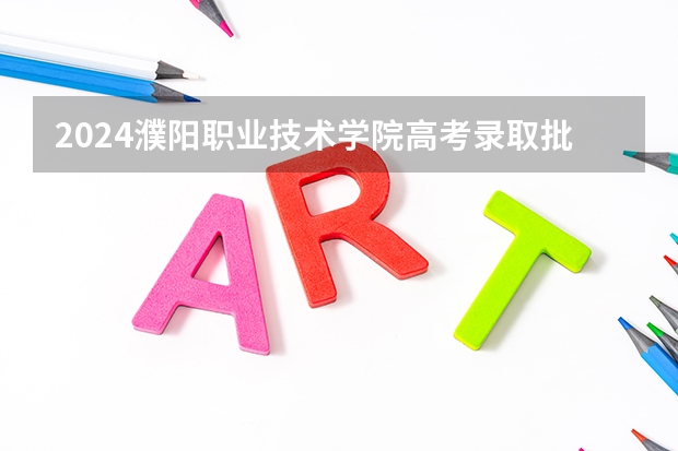 2024濮阳职业技术学院高考录取批次线一览表（高考分数线）