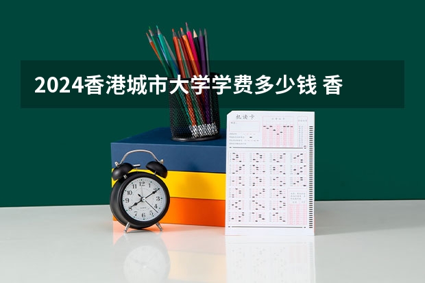 2024香港城市大学学费多少钱 香港城市大学收费标准