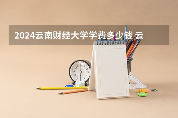 2024云南财经大学学费多少钱 云南财经大学收费标准