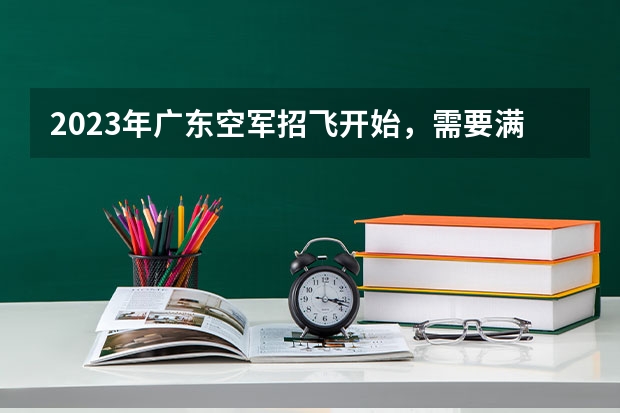 2023年广东空军招飞开始，需要满足哪些条件？分数是多少？-基石测评郝洪才