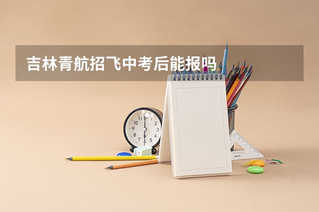 吉林青航招飞中考后能报吗