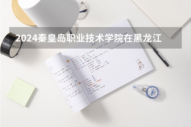 2024秦皇岛职业技术学院在黑龙江招生计划表