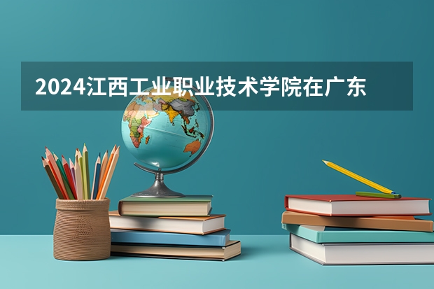 2024江西工业职业技术学院在广东招生计划表