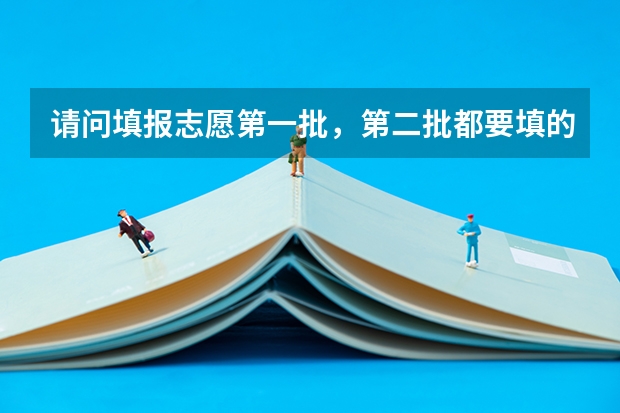 请问填报志愿第一批，第二批都要填的话，怎么填？一二批都填满吗？