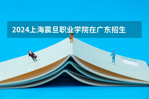 2024上海震旦职业学院在广东招生计划表