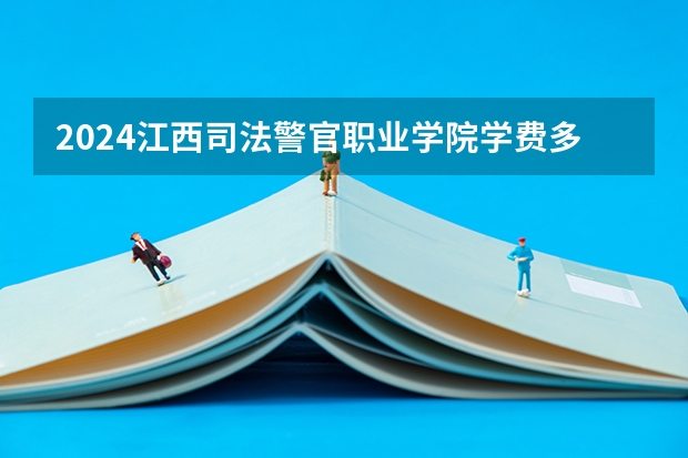 2024江西司法警官职业学院学费多少钱 江西司法警官职业学院收费标准
