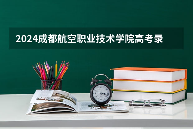 2024成都航空职业技术学院高考录取批次线一览表（高考分数线）