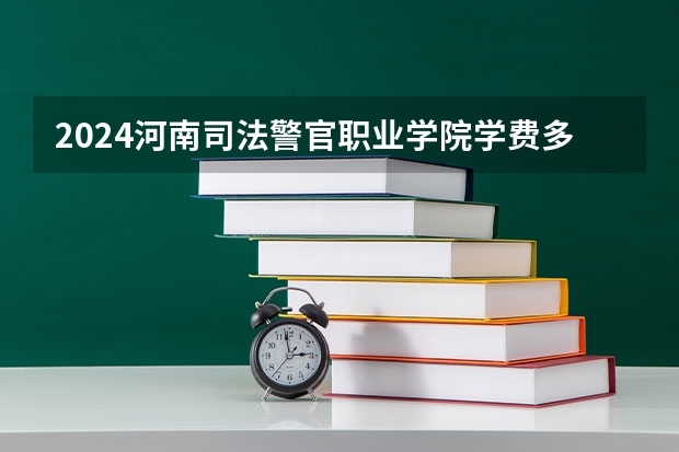 2024河南司法警官职业学院学费多少钱 河南司法警官职业学院收费标准