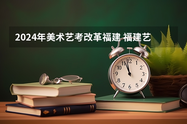 2024年美术艺考改革福建 福建艺术专业统考考试说明 2024年起实行