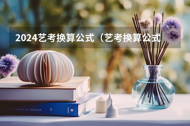 2024艺考换算公式（艺考换算公式2023）