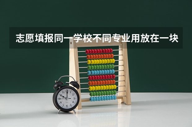 志愿填报同一学校不同专业用放在一块吗