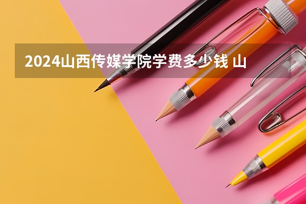 2024山西传媒学院学费多少钱 山西传媒学院收费标准