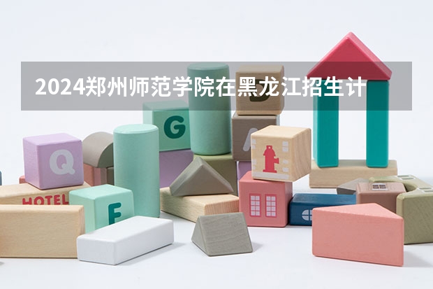 2024郑州师范学院在黑龙江招生计划表