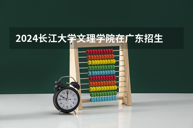 2024长江大学文理学院在广东招生计划表