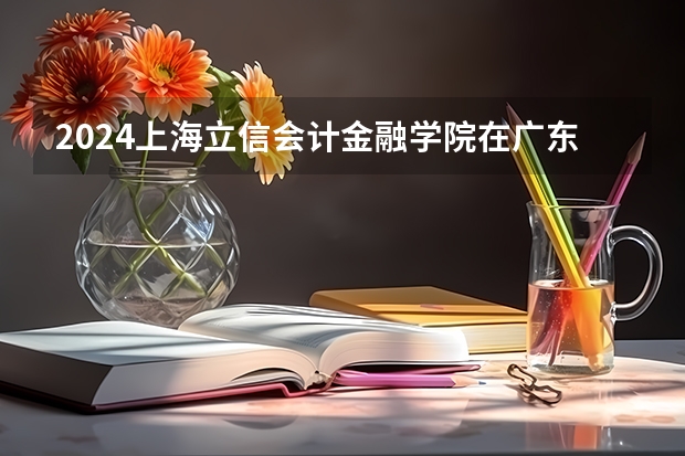 2024上海立信会计金融学院在广东招生计划表