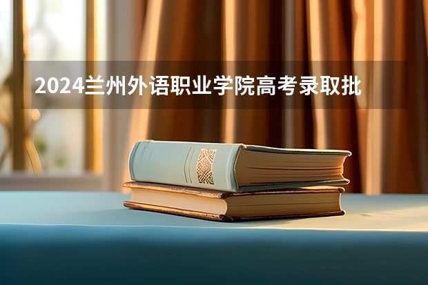 2024兰州外语职业学院高考录取批次线一览表（高考分数线）
