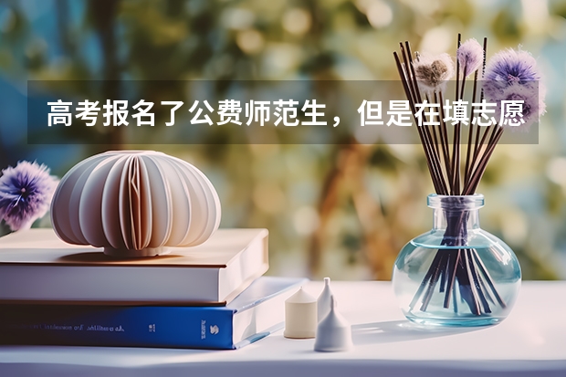 高考报名了公费师范生，但是在填志愿的时候可以不填公费师范生的提前批吗