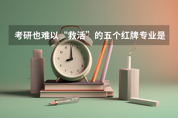 考研也难以“救活”的五个红牌专业是哪5个？（化学专业被列入“红牌”专业？其实早有征兆，这三种原因很扎心！）