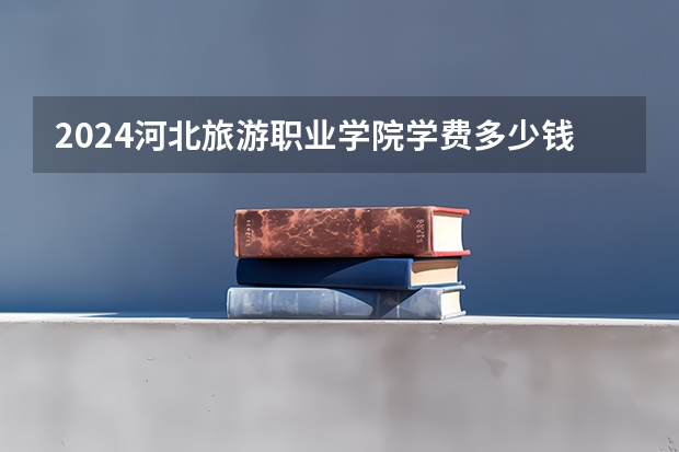 2024河北旅游职业学院学费多少钱 河北旅游职业学院收费标准