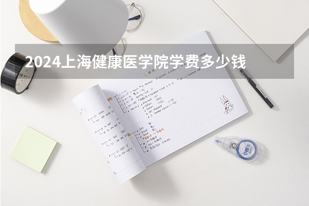 2024上海健康医学院学费多少钱 上海健康医学院收费标准