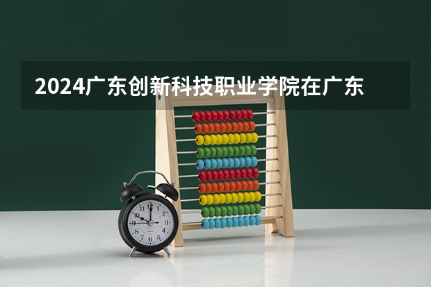 2024广东创新科技职业学院在广东招生计划表