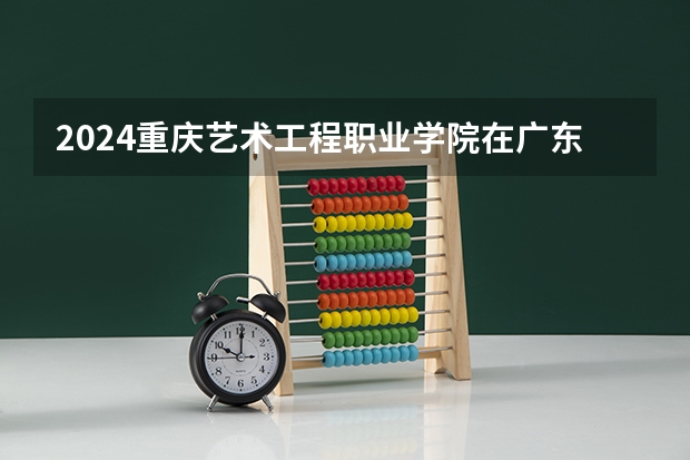 2024重庆艺术工程职业学院在广东招生计划表