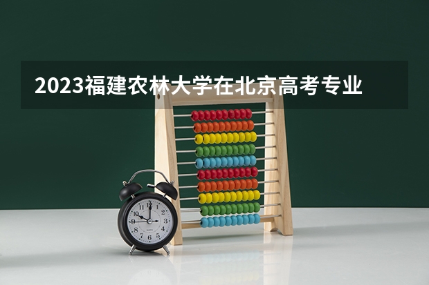 2023福建农林大学在北京高考专业招生计划(历年招生人数)