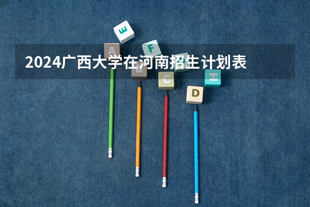 2024广西大学在河南招生计划表