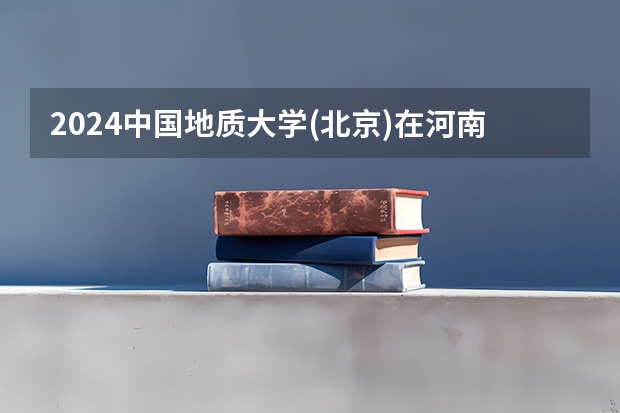 2024中国地质大学(北京)在河南招生计划表