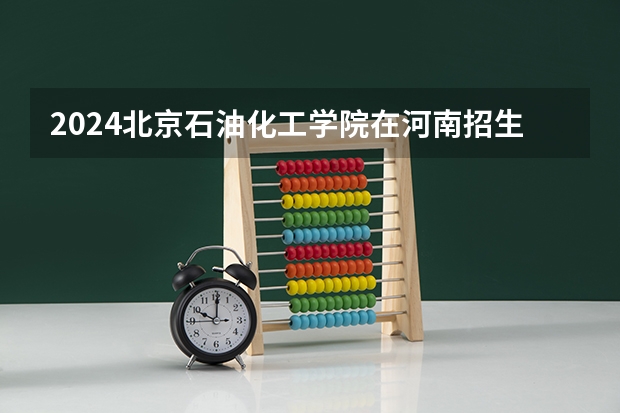2024北京石油化工学院在河南招生计划表