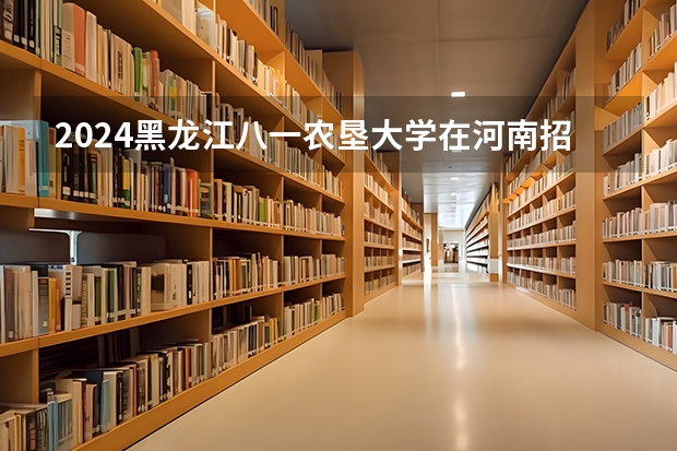 2024黑龙江八一农垦大学在河南招生计划表