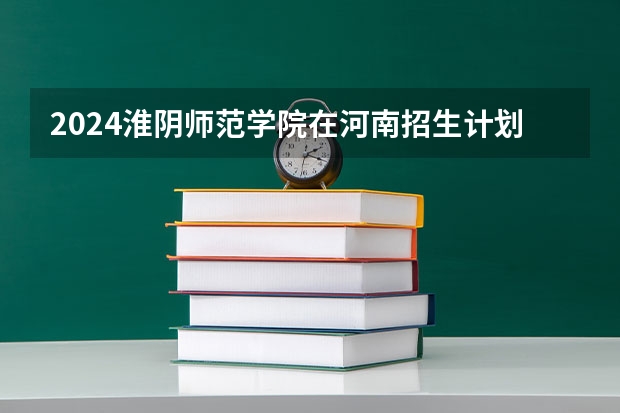 2024淮阴师范学院在河南招生计划表