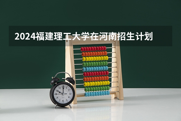 2024福建理工大学在河南招生计划表