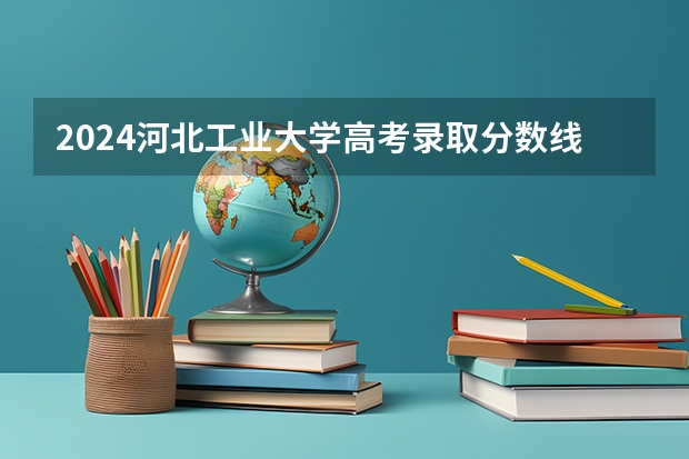 2024河北工业大学高考录取分数线是多少？