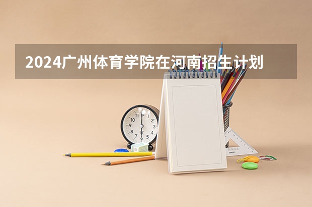 2024广州体育学院在河南招生计划表
