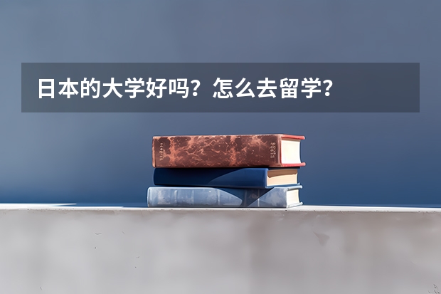 日本的大学好吗？怎么去留学？