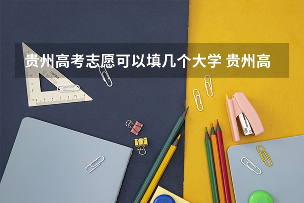 贵州高考志愿可以填几个大学 贵州高考是平行志愿还是顺序志愿