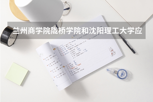 兰州商学院陇桥学院和沈阳理工大学应用技术学院哪个好？