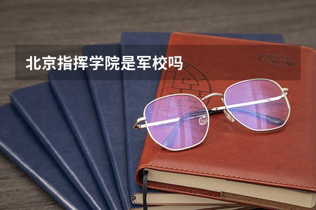 北京指挥学院是军校吗