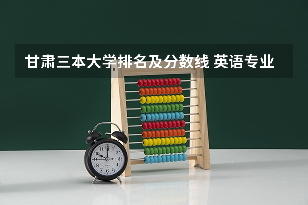 甘肃三本大学排名及分数线 英语专业英国读研条件