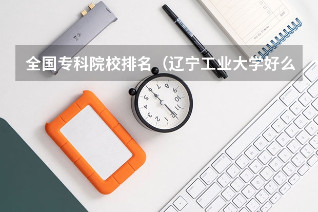 全国专科院校排名（辽宁工业大学好么）