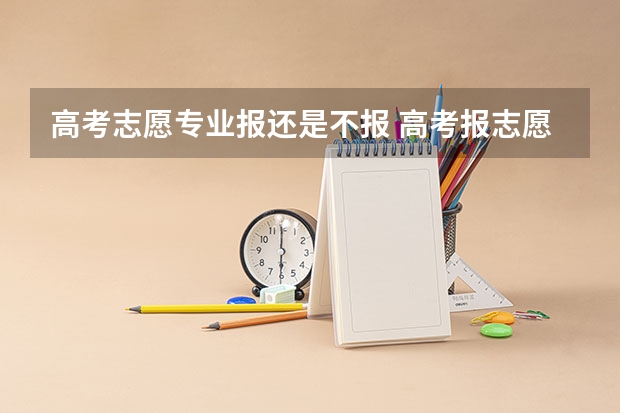 高考志愿专业报还是不报 高考报志愿的时候，你会优先考虑学校还是专业？