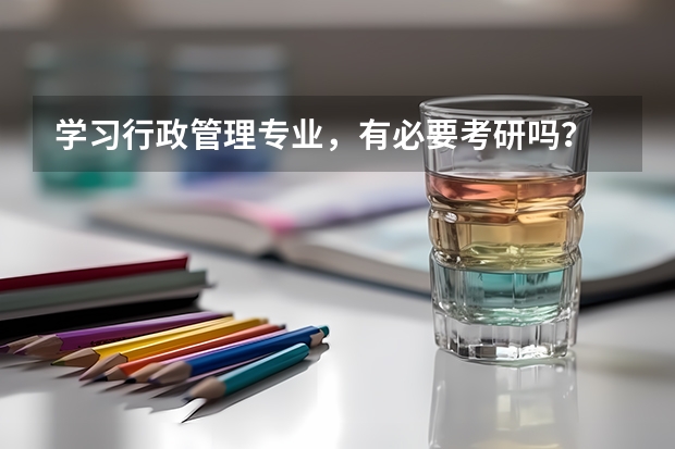 学习行政管理专业，有必要考研吗？