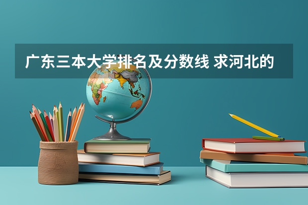 广东三本大学排名及分数线 求河北的三本大学排名，以及可能在第二次征集时降分的学校！