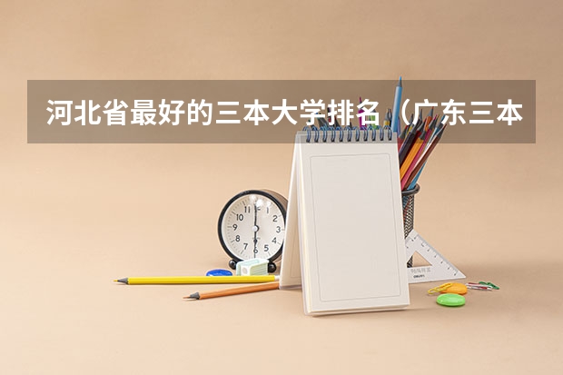 河北省最好的三本大学排名（广东三本大学排名及分数线）